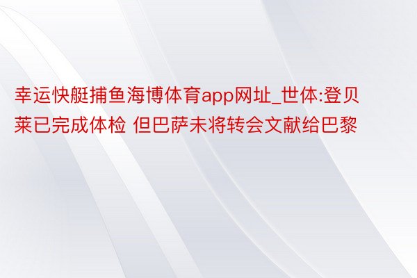 幸运快艇捕鱼海博体育app网址_世体:登贝莱已完成体检 但巴萨未将转会文献给巴黎