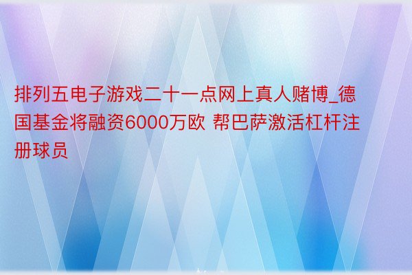 排列五电子游戏二十一点网上真人赌博_德国基金将融资6000万欧 帮巴萨激活杠杆注册球员