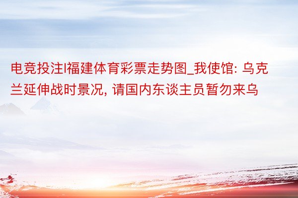 电竞投注l福建体育彩票走势图_我使馆: 乌克兰延伸战时景况, 请国内东谈主员暂勿来乌