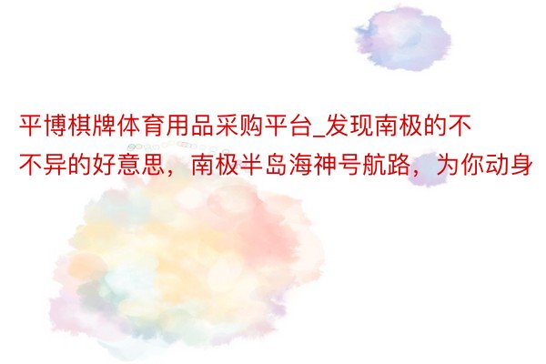 平博棋牌体育用品采购平台_发现南极的不不异的好意思，南极半岛海神号航路，为你动身