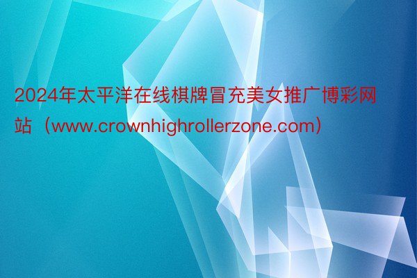 2024年太平洋在线棋牌冒充美女推广博彩网站（www.crownhighrollerzone.com）
