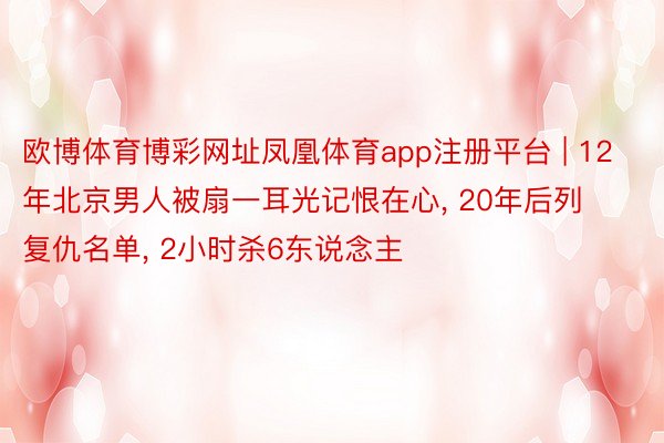 欧博体育博彩网址凤凰体育app注册平台 | 12年北京男人被扇一耳光记恨在心, 20年后列复仇名单, 2小时杀6东说念主