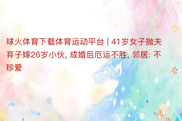 球火体育下载体育运动平台 | 41岁女子抛夫弃子嫁26岁小伙, 成婚后厄运不胜, 邻居: 不珍爱