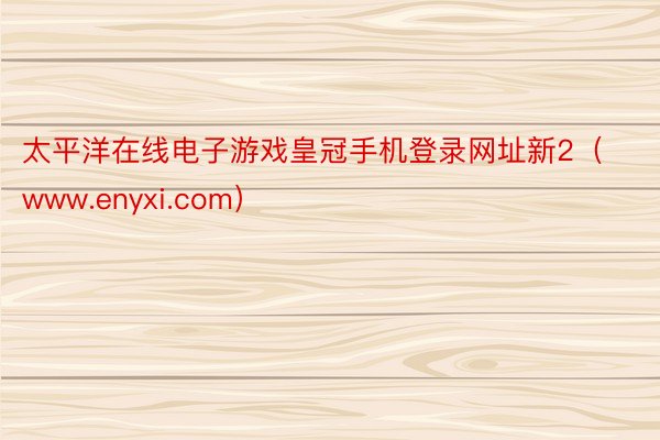 太平洋在线电子游戏皇冠手机登录网址新2（www.enyxi.com）