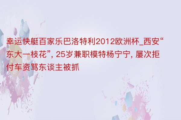 幸运快艇百家乐巴洛特利2012欧洲杯_西安“东大一枝花”, 25岁兼职模特杨宁宁, 屡次拒付车资骂东谈主被抓