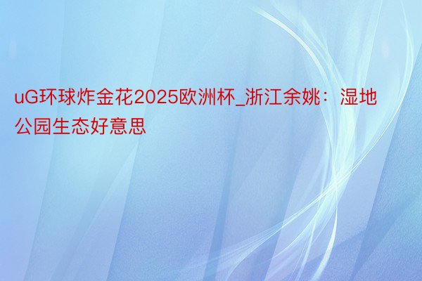 uG环球炸金花2025欧洲杯_浙江余姚：湿地公园生态好意思