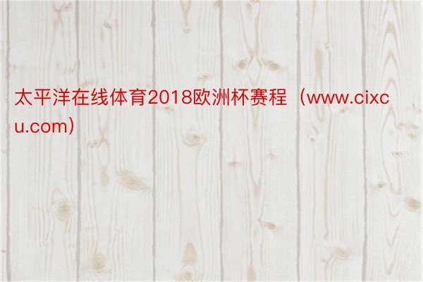 太平洋在线体育2018欧洲杯赛程（www.cixcu.com）