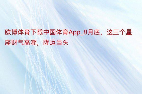欧博体育下载中国体育App_8月底，这三个星座财气高潮，隆运当头