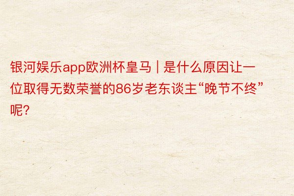 银河娱乐app欧洲杯皇马 | 是什么原因让一位取得无数荣誉的86岁老东谈主“晚节不终”呢？