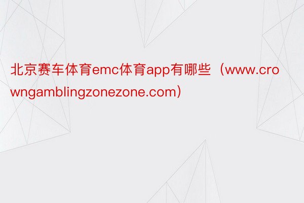 北京赛车体育emc体育app有哪些（www.crowngamblingzonezone.com）