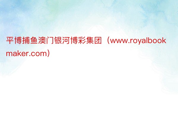 平博捕鱼澳门银河博彩集团（www.royalbookmaker.com）