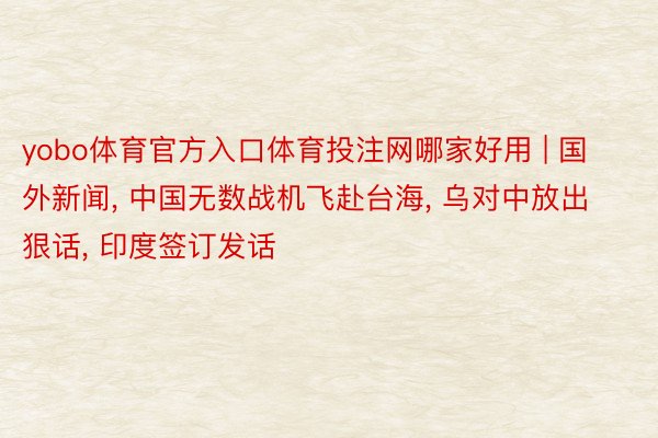 yobo体育官方入口体育投注网哪家好用 | 国外新闻, 中国无数战机飞赴台海, 乌对中放出狠话, 印度签订发话