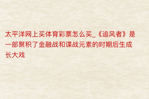 太平洋网上买体育彩票怎么买_《追风者》是一部聚积了金融战和谍战元素的时期后生成长大戏