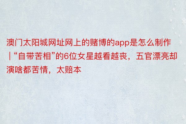 澳门太阳城网址网上的赌博的app是怎么制作 | “自带苦相”的6位女星越看越丧，五官漂亮却演啥都苦情，太赔本