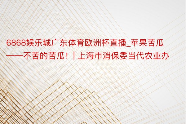 6868娱乐城广东体育欧洲杯直播_苹果苦瓜——不苦的苦瓜！| 上海市消保委当代农业办