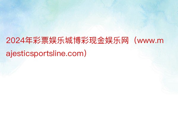 2024年彩票娱乐城博彩现金娱乐网（www.majesticsportsline.com）