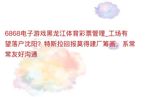 6868电子游戏黑龙江体育彩票管理_工场有望落户沈阳？特斯拉回报莫得建厂筹画，系常常友好沟通