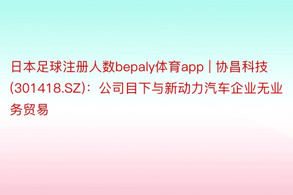 日本足球注册人数bepaly体育app | 协昌科技(301418.SZ)：公司目下与新动力汽车企业无业务贸易