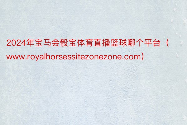 2024年宝马会骰宝体育直播篮球哪个平台（www.royalhorsessitezonezone.com）