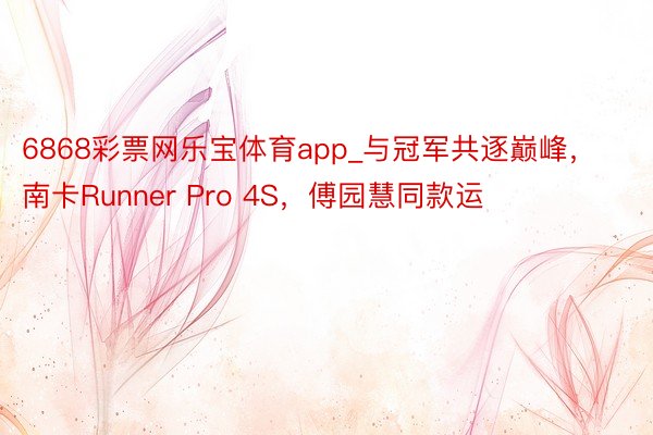 6868彩票网乐宝体育app_与冠军共逐巅峰，南卡Runner Pro 4S，傅园慧同款运