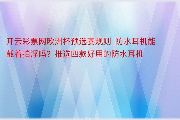 开云彩票网欧洲杯预选赛规则_防水耳机能戴着拍浮吗？推选四款好用的防水耳机