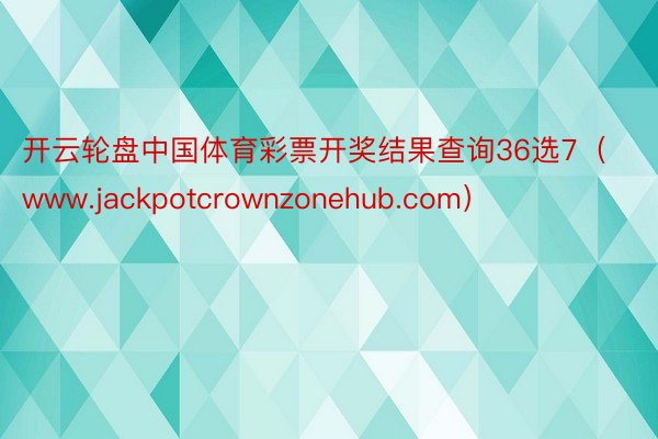 开云轮盘中国体育彩票开奖结果查询36选7（www.jackpotcrownzonehub.com）