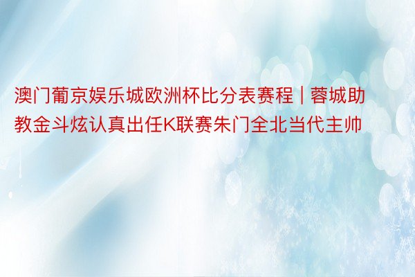 澳门葡京娱乐城欧洲杯比分表赛程 | 蓉城助教金斗炫认真出任K联赛朱门全北当代主帅