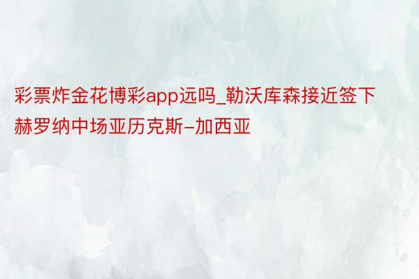 彩票炸金花博彩app远吗_勒沃库森接近签下赫罗纳中场亚历克斯-加西亚