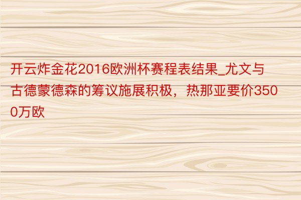 开云炸金花2016欧洲杯赛程表结果_尤文与古德蒙德森的筹议施展积极，热那亚要价3500万欧