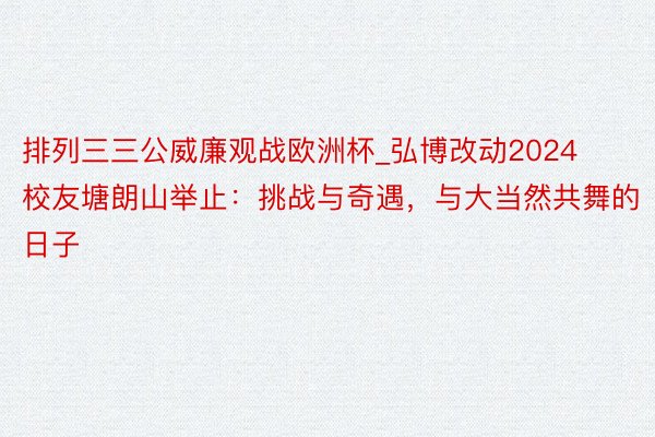 排列三三公威廉观战欧洲杯_弘博改动2024校友塘朗山举止：挑战与奇遇，与大当然共舞的日子