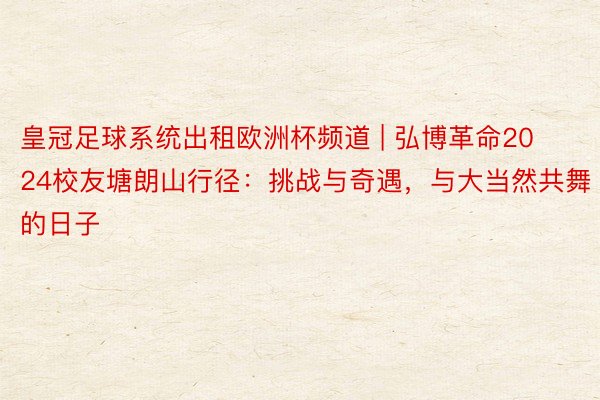 皇冠足球系统出租欧洲杯频道 | 弘博革命2024校友塘朗山行径：挑战与奇遇，与大当然共舞的日子
