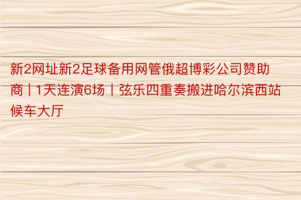 新2网址新2足球备用网管俄超博彩公司赞助商 | 1天连演6场丨弦乐四重奏搬进哈尔滨西站候车大厅