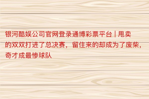 银河酷娱公司官网登录通博彩票平台 | 甩卖的双双打进了总决赛，留住来的却成为了废柴，奇才成最惨球队