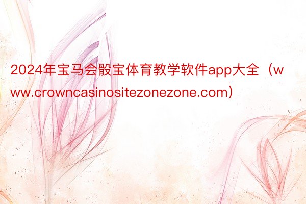 2024年宝马会骰宝体育教学软件app大全（www.crowncasinositezonezone.com）