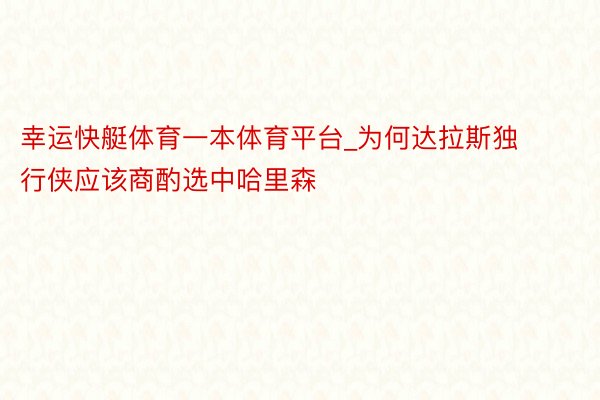 幸运快艇体育一本体育平台_为何达拉斯独行侠应该商酌选中哈里森