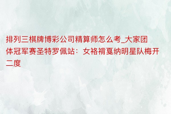 排列三棋牌博彩公司精算师怎么考_大家团体冠军赛圣特罗佩站：女袼褙戛纳明星队梅开二度