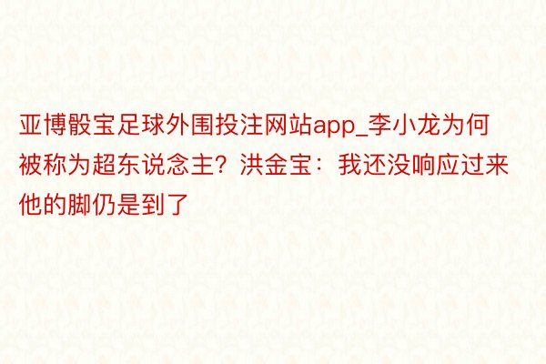 亚博骰宝足球外围投注网站app_李小龙为何被称为超东说念主？洪金宝：我还没响应过来他的脚仍是到了