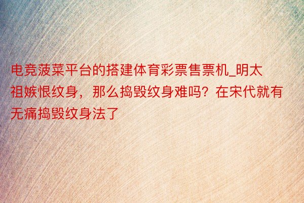 电竞菠菜平台的搭建体育彩票售票机_明太祖嫉恨纹身，那么捣毁纹身难吗？在宋代就有无痛捣毁纹身法了