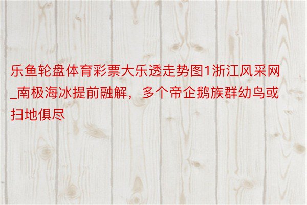 乐鱼轮盘体育彩票大乐透走势图1浙江风采网_南极海冰提前融解，多个帝企鹅族群幼鸟或扫地俱尽