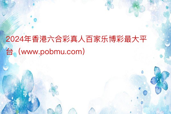 2024年香港六合彩真人百家乐博彩最大平台（www.pobmu.com）