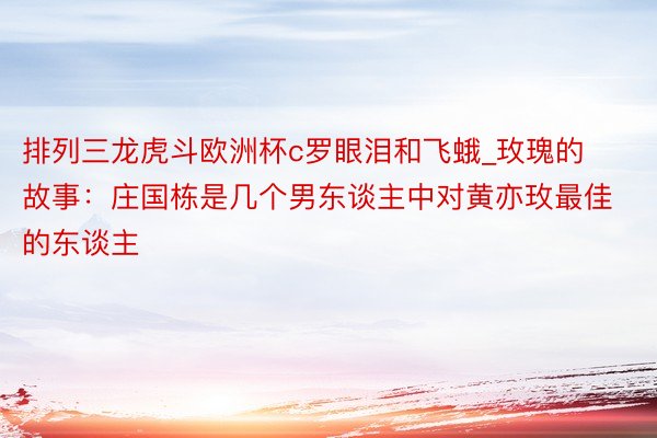 排列三龙虎斗欧洲杯c罗眼泪和飞蛾_玫瑰的故事：庄国栋是几个男东谈主中对黄亦玫最佳的东谈主