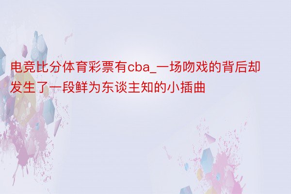 电竞比分体育彩票有cba_一场吻戏的背后却发生了一段鲜为东谈主知的小插曲