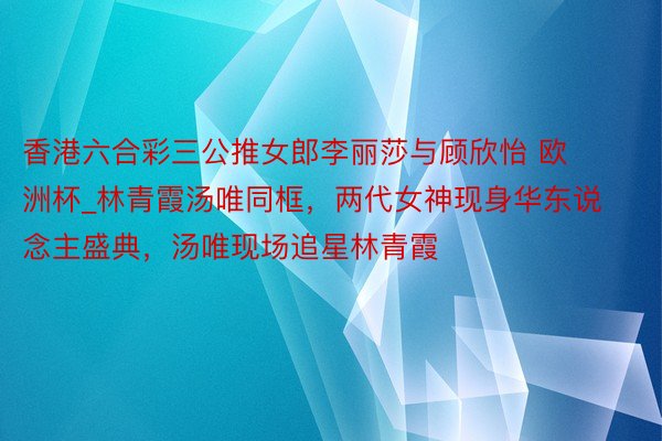 香港六合彩三公推女郎李丽莎与顾欣怡 欧洲杯_林青霞汤唯同框，两代女神现身华东说念主盛典，汤唯现场追星林青霞