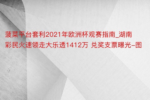 菠菜平台套利2021年欧洲杯观赛指南_湖南彩民火速领走大乐透1412万 兑奖支票曝光-图