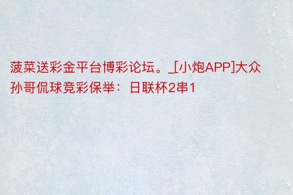 菠菜送彩金平台博彩论坛。_[小炮APP]大众孙哥侃球竞彩保举：日联杯2串1