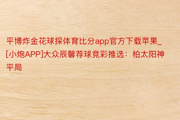 平博炸金花球探体育比分app官方下载苹果_[小炮APP]大众辰馨荐球竞彩推选：柏太阳神平局
