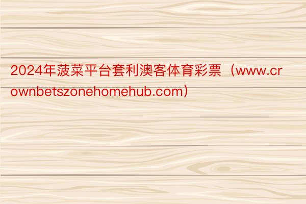 2024年菠菜平台套利澳客体育彩票（www.crownbetszonehomehub.com）