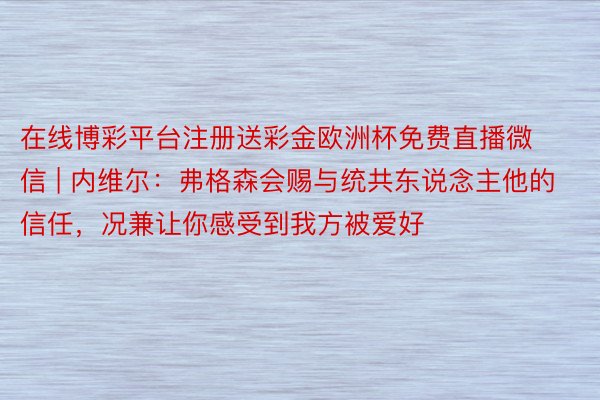 在线博彩平台注册送彩金欧洲杯免费直播微信 | 内维尔：弗格森会赐与统共东说念主他的信任，况兼让你感受到我方被爱好
