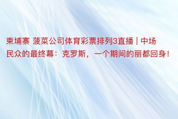 柬埔寨 菠菜公司体育彩票排列3直播 | 中场民众的最终幕：克罗斯，一个期间的丽都回身！