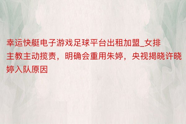 幸运快艇电子游戏足球平台出租加盟_女排主教主动揽责，明确会重用朱婷，央视揭晓许晓婷入队原因